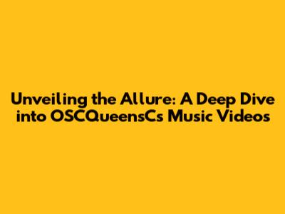 Unveiling the Allure: A Deep Dive into OSCQueensC's Music Videos