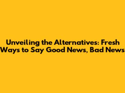 Unveiling the Alternatives: Fresh Ways to Say Good News, Bad News