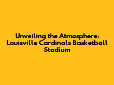 Unveiling the Atmosphere: Louisville Cardinals Basketball Stadium