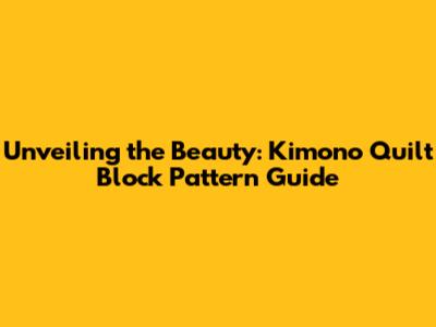 Unveiling the Beauty: Kimono Quilt Block Pattern Guide