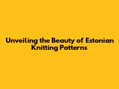 Unveiling the Beauty of Estonian Knitting Patterns