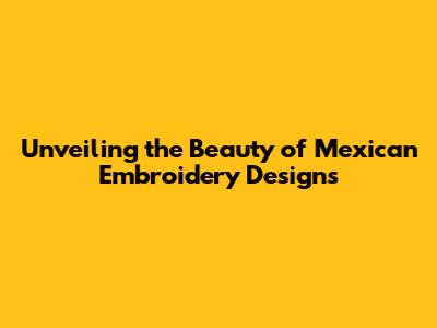Unveiling the Beauty of Mexican Embroidery Designs