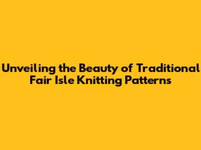 Unveiling the Beauty of Traditional Fair Isle Knitting Patterns