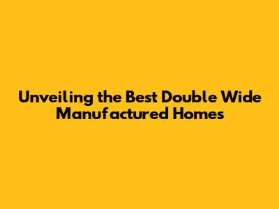 Unveiling the Best Double Wide Manufactured Homes