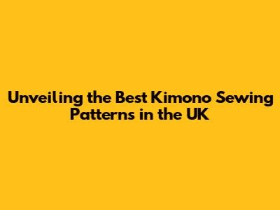 Unveiling the Best Kimono Sewing Patterns in the UK
