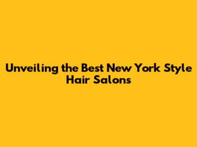Unveiling the Best New York Style Hair Salons