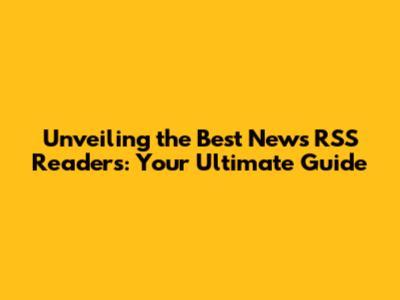 Unveiling the Best News RSS Readers: Your Ultimate Guide
