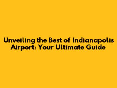 Unveiling the Best of Indianapolis Airport: Your Ultimate Guide
