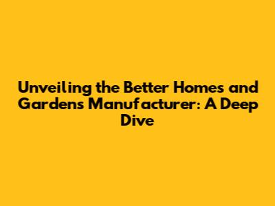 Unveiling the Better Homes and Gardens Manufacturer: A Deep Dive
