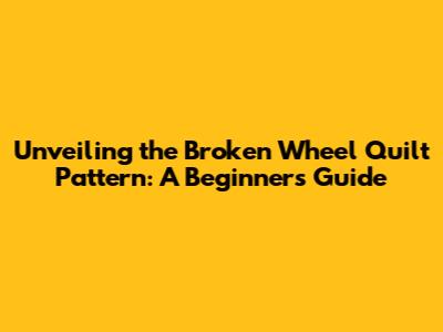 Unveiling the Broken Wheel Quilt Pattern: A Beginner's Guide