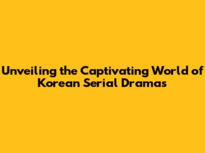 Unveiling the Captivating World of Korean Serial Dramas