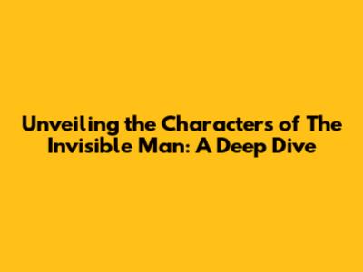 Unveiling the Characters of 'The Invisible Man': A Deep Dive