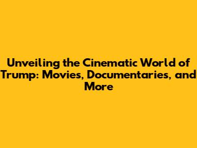 Unveiling the Cinematic World of Trump: Movies, Documentaries, and More
