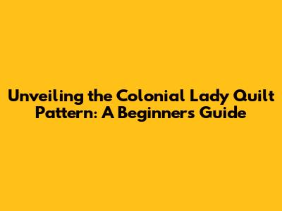 Unveiling the Colonial Lady Quilt Pattern: A Beginner's Guide