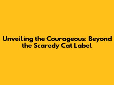 Unveiling the Courageous: Beyond the 'Scaredy Cat' Label