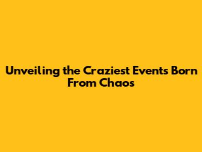 Unveiling the Craziest Events Born From Chaos
