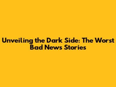 Unveiling the Dark Side: The Worst Bad News Stories