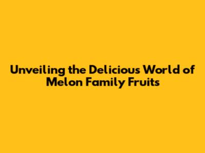 Unveiling the Delicious World of Melon Family Fruits