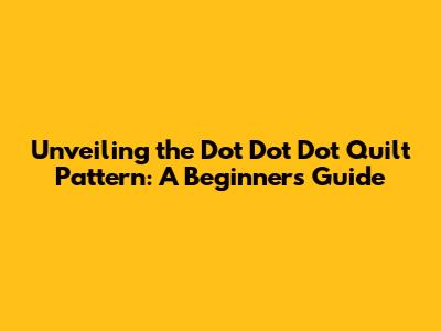 Unveiling the Dot Dot Dot Quilt Pattern: A Beginner's Guide