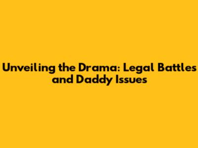 Unveiling the Drama: Legal Battles and Daddy Issues
