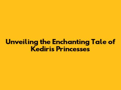Unveiling the Enchanting Tale of Kediri's Princesses