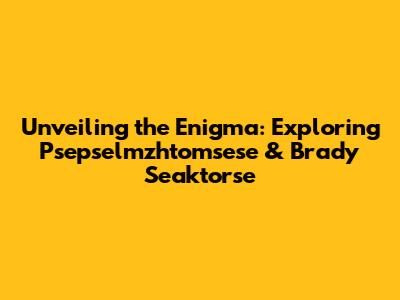 Unveiling the Enigma: Exploring Psepselmzhtomsese & Brady Seaktorse