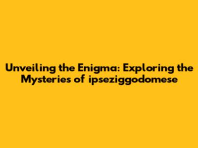 Unveiling the Enigma: Exploring the Mysteries of ipseziggodomese