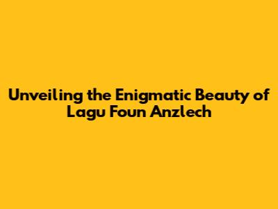 Unveiling the Enigmatic Beauty of 'Lagu Foun Anzlech'