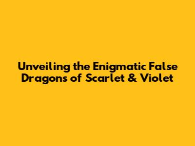 Unveiling the Enigmatic False Dragons of Scarlet & Violet