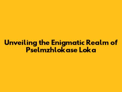 Unveiling the Enigmatic Realm of Pselmzhlokase Loka
