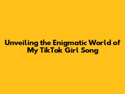 Unveiling the Enigmatic World of My TikTok Girl Song