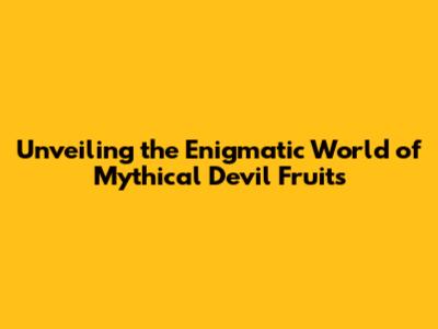 Unveiling the Enigmatic World of Mythical Devil Fruits