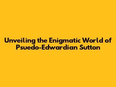Unveiling the Enigmatic World of Psuedo-Edwardian Sutton