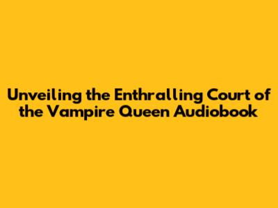 Unveiling the Enthralling Court of the Vampire Queen Audiobook