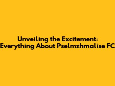 Unveiling the Excitement: Everything About Pselmzhmalise FC