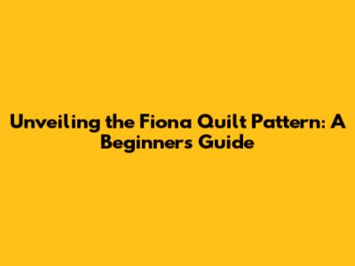 Unveiling the Fiona Quilt Pattern: A Beginner's Guide