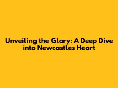 Unveiling the Glory: A Deep Dive into Newcastle's Heart