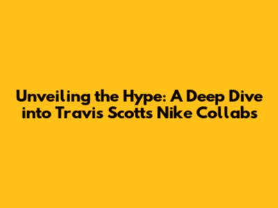 Unveiling the Hype: A Deep Dive into Travis Scott's Nike Collabs
