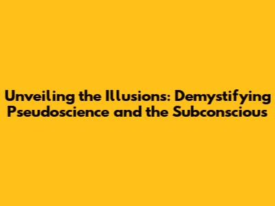 Unveiling the Illusions: Demystifying Pseudoscience and the Subconscious