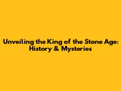 Unveiling the King of the Stone Age: History & Mysteries