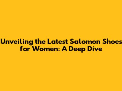 Unveiling the Latest Salomon Shoes for Women: A Deep Dive