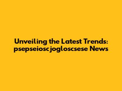 Unveiling the Latest Trends: psepseioscjogloscsese News