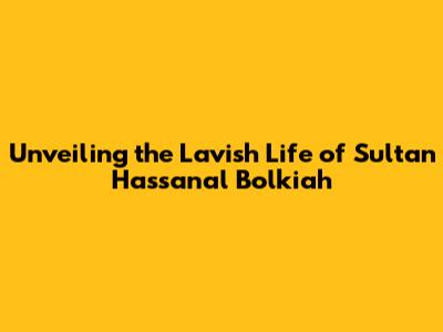 Unveiling the Lavish Life of Sultan Hassanal Bolkiah