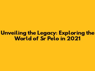 Unveiling the Legacy: Exploring the World of Sr Pelo in 2021