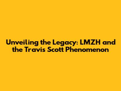 Unveiling the Legacy: LMZH and the Travis Scott Phenomenon