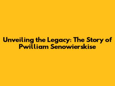 Unveiling the Legacy: The Story of Pwilliam Senowierskise