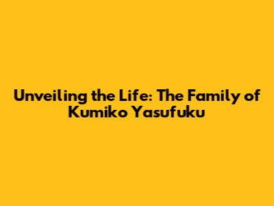 Unveiling the Life: The Family of Kumiko Yasufuku