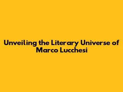 Unveiling the Literary Universe of Marco Lucchesi