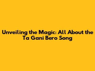 Unveiling the Magic: All About the 'Ta Gani Bero' Song