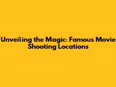 Unveiling the Magic: Famous Movie Shooting Locations